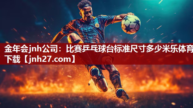 金年会jnh公司：比赛乒乓球台标准尺寸多少米乐体育下载