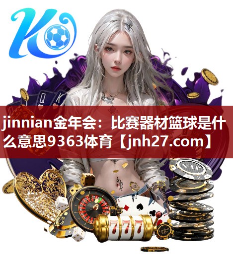 jinnian金年会：比赛器材篮球是什么意思9363体育