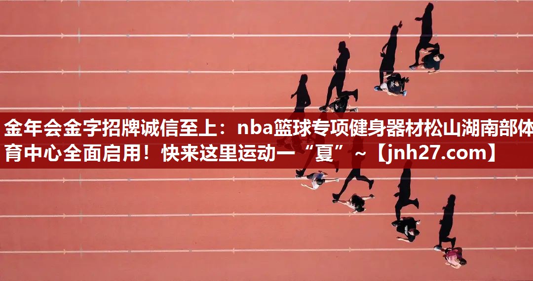金年会金字招牌诚信至上：nba篮球专项健身器材松山湖南部体育中心全面启用！快来这里运动一“夏”~