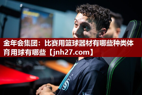 金年会集团：比赛用篮球器材有哪些种类体育用球有哪些