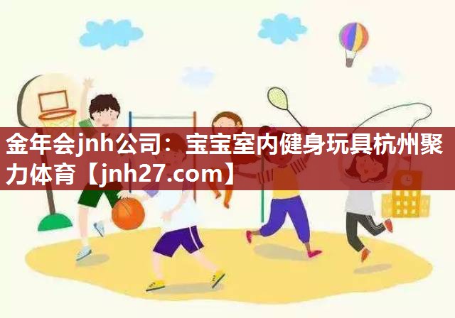 金年会jnh公司：宝宝室内健身玩具杭州聚力体育