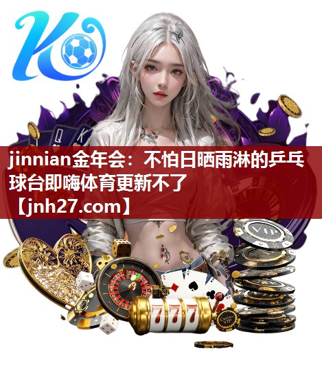 jinnian金年会：不怕日晒雨淋的乒乓球台即嗨体育更新不了