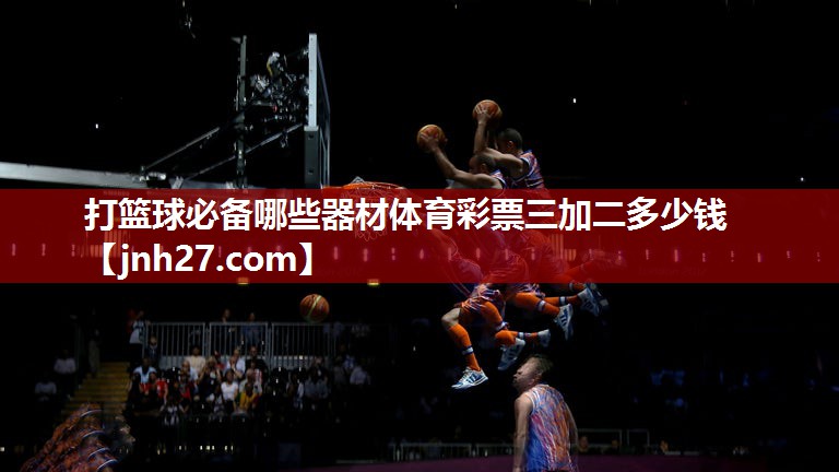 打篮球必备哪些器材体育彩票三加二多少钱