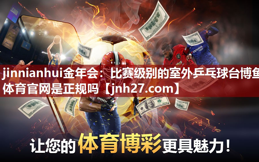 jinnianhui金年会：比赛级别的室外乒乓球台博鱼体育官网是正规吗
