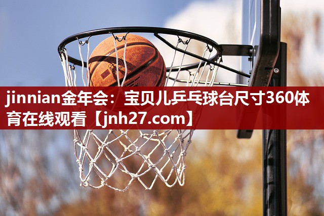 jinnian金年会：宝贝儿乒乓球台尺寸360体育在线观看