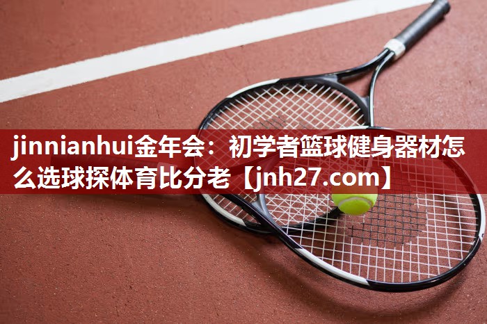jinnianhui金年会：初学者篮球健身器材怎么选球探体育比分老