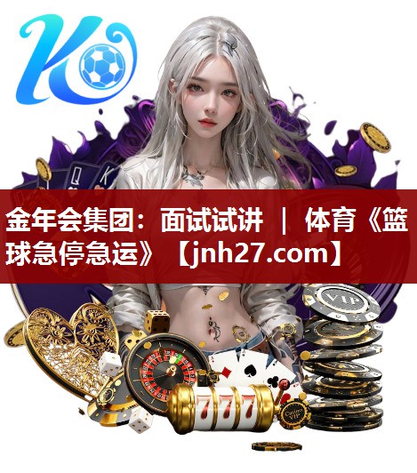 金年会集团：面试试讲 ｜ 体育《篮球急停急运》