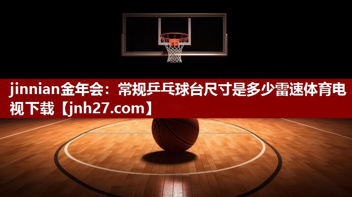 jinnian金年会：常规乒乓球台尺寸是多少雷速体育电视下载