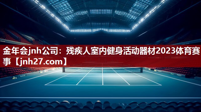 金年会jnh公司：残疾人室内健身活动器材2023体育赛事