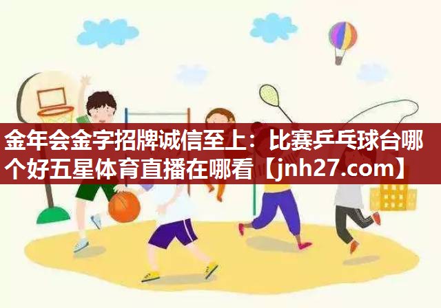 金年会金字招牌诚信至上：比赛乒乓球台哪个好五星体育直播在哪看
