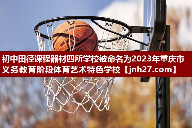 初中田径课程器材四所学校被命名为2023年重庆市义务教育阶段体育艺术特色学校