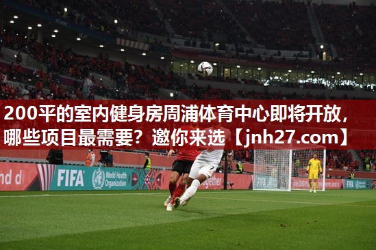 200平的室内健身房周浦体育中心即将开放，哪些项目最需要？邀你来选