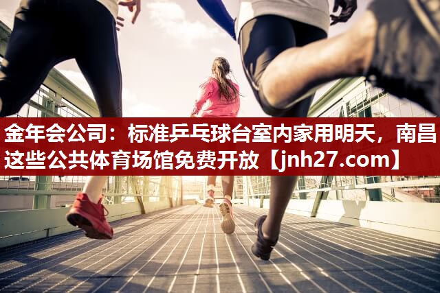 金年会公司：标准乒乓球台室内家用明天，南昌这些公共体育场馆免费开放