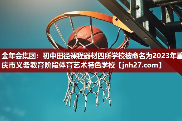 金年会集团：初中田径课程器材四所学校被命名为2023年重庆市义务教育阶段体育艺术特色学校