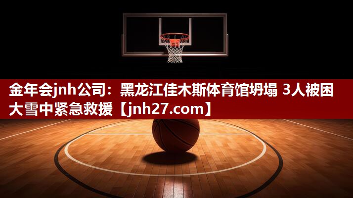 金年会jnh公司：黑龙江佳木斯体育馆坍塌 3人被困 大雪中紧急救援