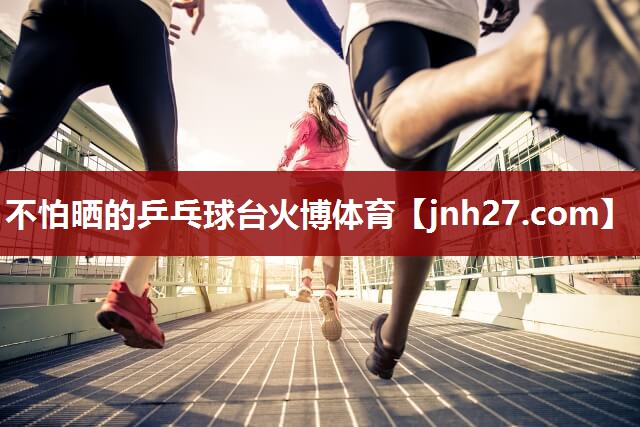 不怕晒的乒乓球台火博体育