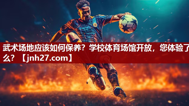 武术场地应该如何保养？学校体育场馆开放，您体验了么？