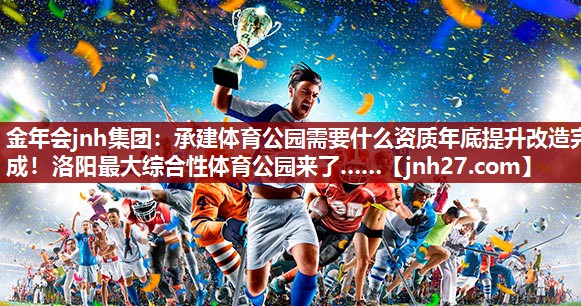 金年会jnh集团：承建体育公园需要什么资质年底提升改造完成！洛阳最大综合性体育公园来了……