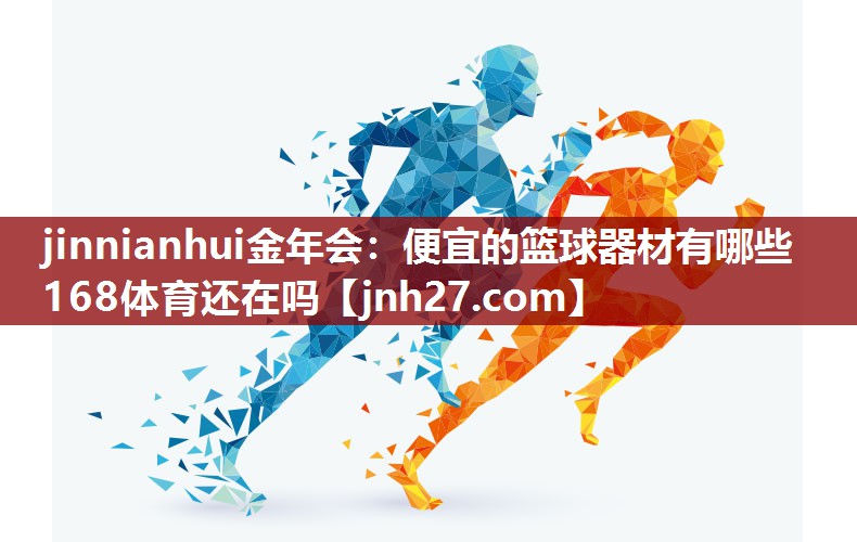jinnianhui金年会：便宜的篮球器材有哪些168体育还在吗