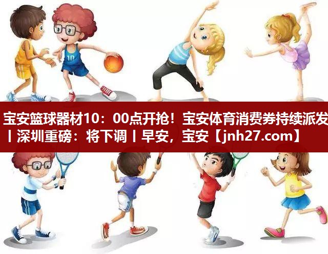 宝安篮球器材10：00点开抢！宝安体育消费券持续派发丨深圳重磅：将下调丨早安，宝安