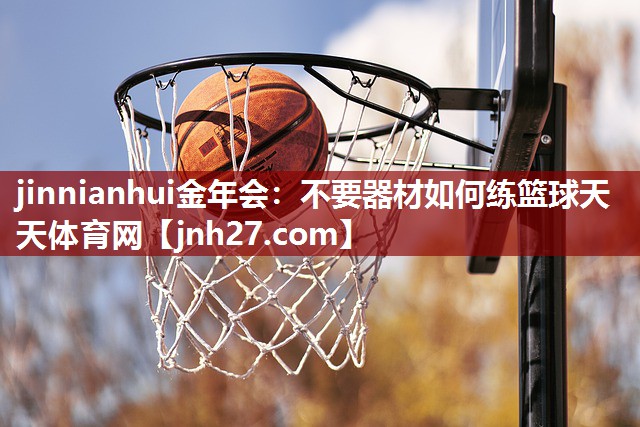 jinnianhui金年会：不要器材如何练篮球天天体育网