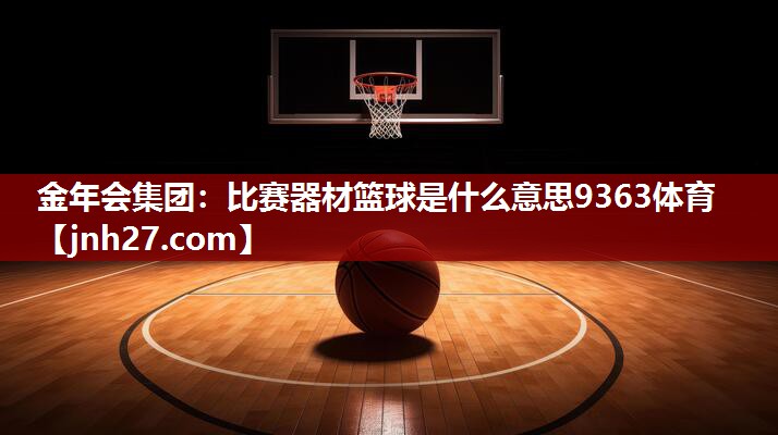 金年会集团：比赛器材篮球是什么意思9363体育
