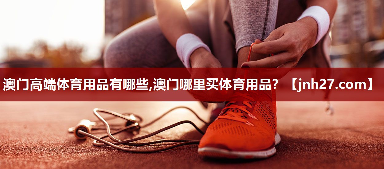 澳门高端体育用品有哪些,澳门哪里买体育用品？