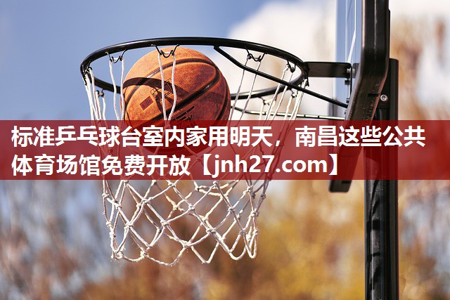 标准乒乓球台室内家用明天，南昌这些公共体育场馆免费开放