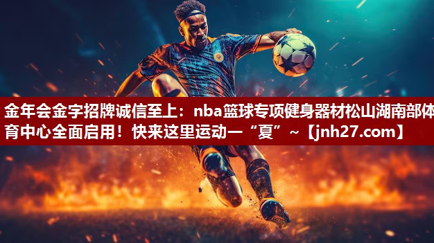 金年会金字招牌诚信至上：nba篮球专项健身器材松山湖南部体育中心全面启用！快来这里运动一“夏”~