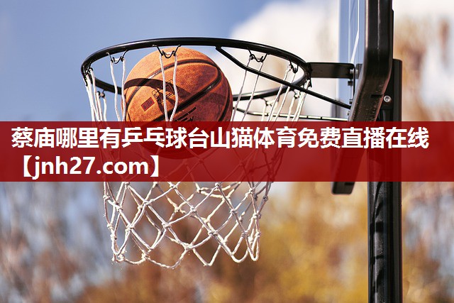 蔡庙哪里有乒乓球台山猫体育免费直播在线