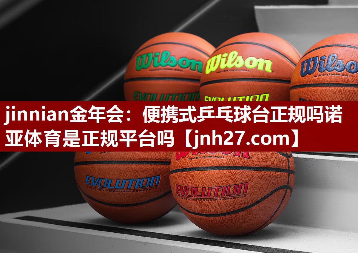 jinnian金年会：便携式乒乓球台正规吗诺亚体育是正规平台吗