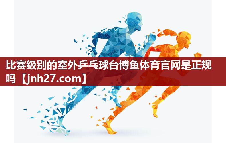 比赛级别的室外乒乓球台博鱼体育官网是正规吗