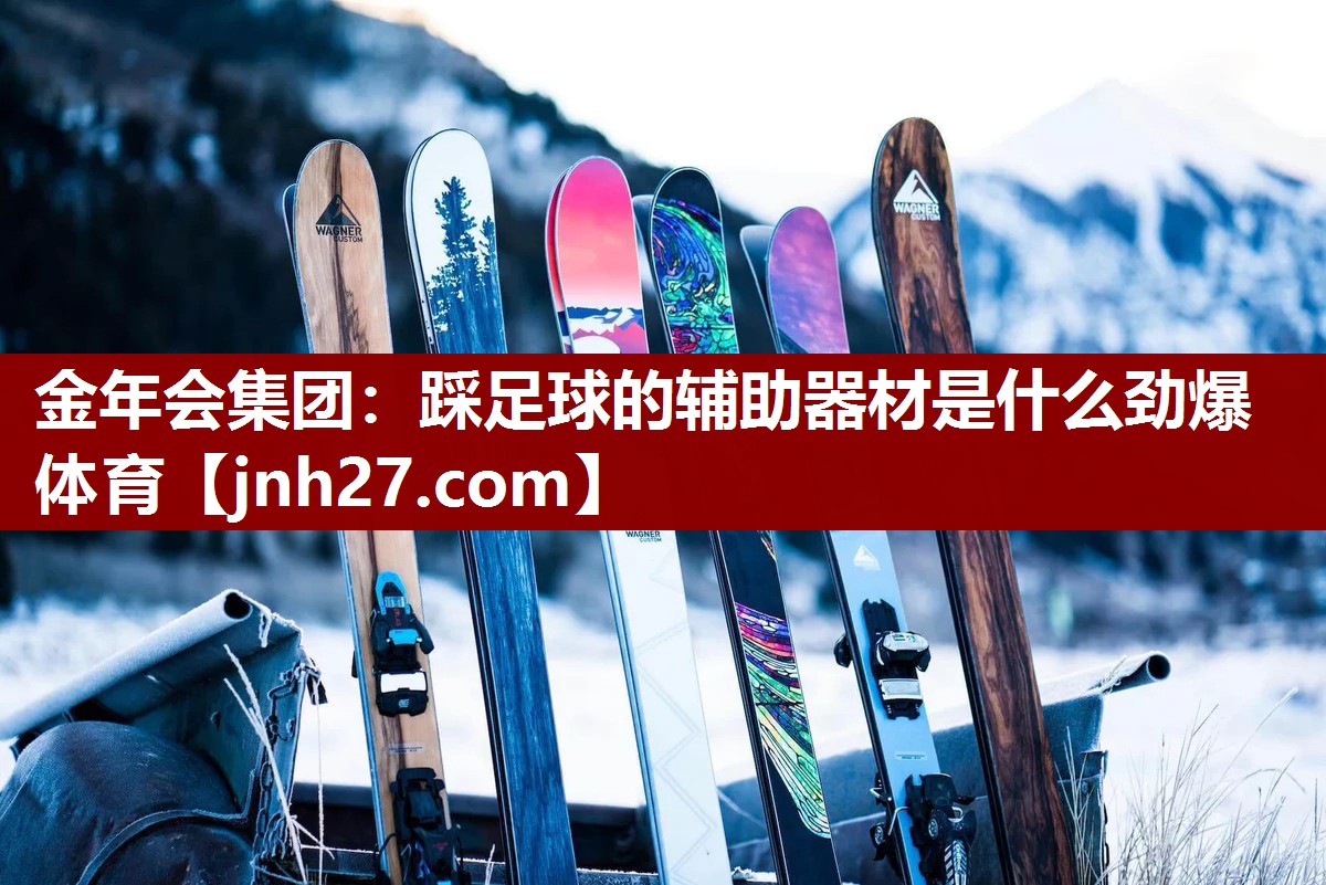 金年会集团：踩足球的辅助器材是什么劲爆体育