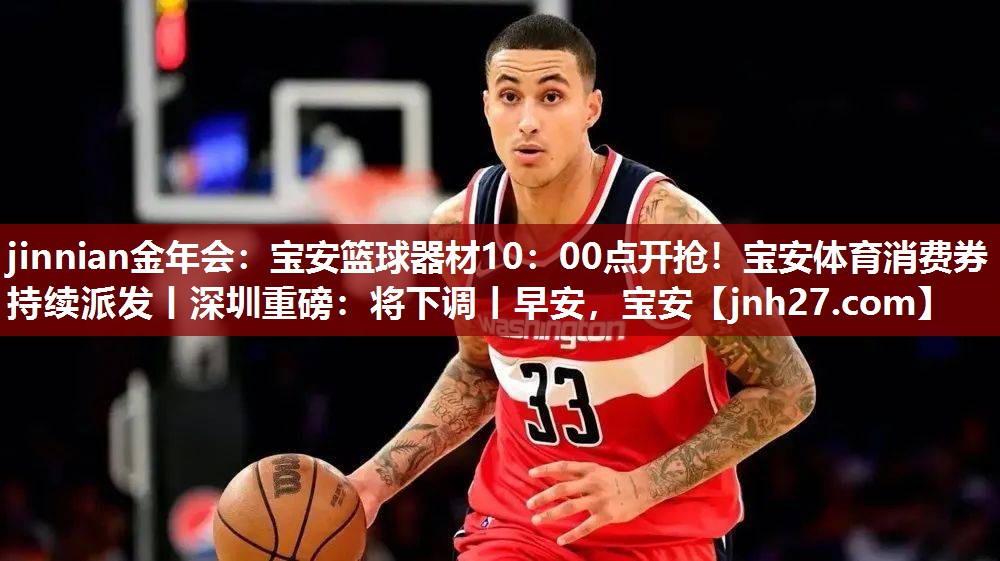 jinnian金年会：宝安篮球器材10：00点开抢！宝安体育消费券持续派发丨深圳重磅：将下调丨早安，宝安