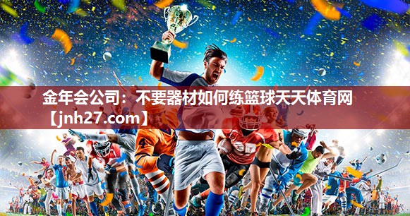 金年会公司：不要器材如何练篮球天天体育网