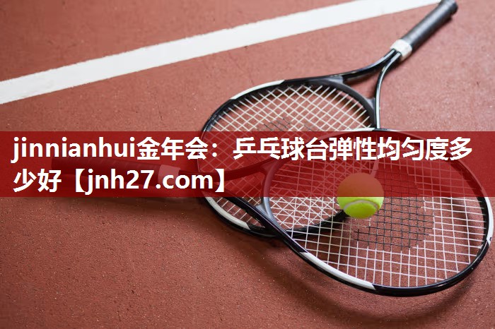 jinnianhui金年会：乒乓球台弹性均匀度多少好
