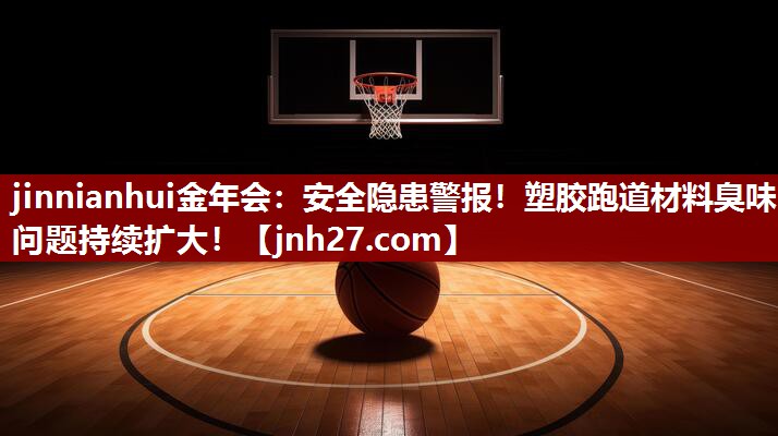 jinnianhui金年会：安全隐患警报！塑胶跑道材料臭味问题持续扩大！