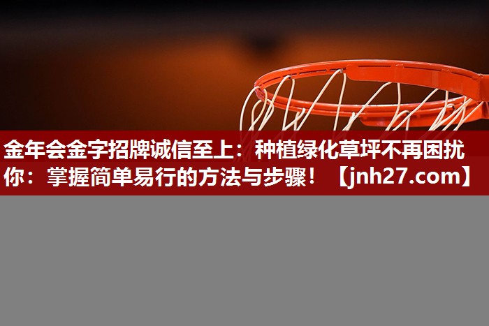 金年会金字招牌诚信至上：种植绿化草坪不再困扰你：掌握简单易行的方法与步骤！