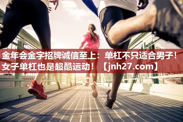 金年会金字招牌诚信至上：单杠不只适合男子！女子单杠也是超酷运动！