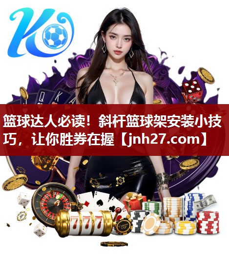 篮球达人必读！斜杆篮球架安装小技巧，让你胜券在握