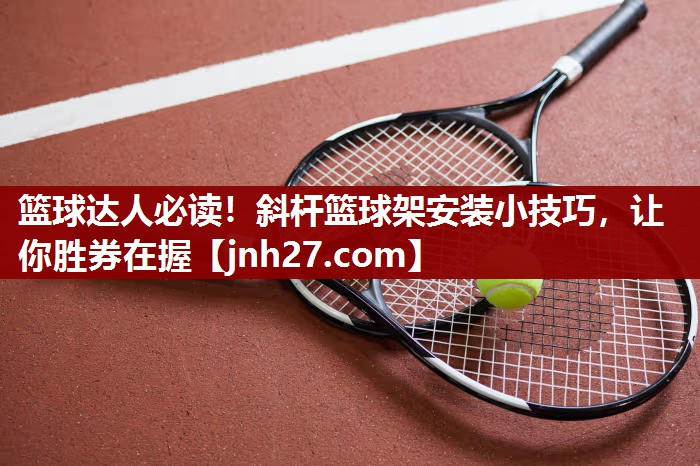 篮球达人必读！斜杆篮球架安装小技巧，让你胜券在握