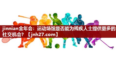 运动场馆是否能为残疾人士提供更多的社交机会？