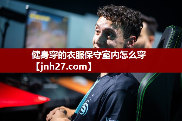 健身穿的衣服保守室内怎么穿