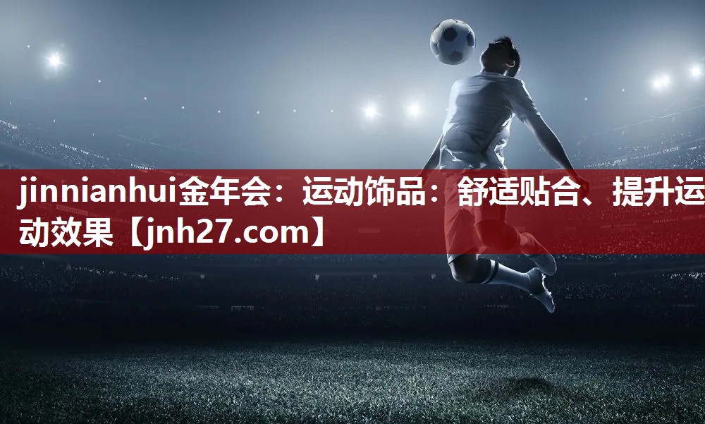 运动饰品：舒适贴合、提升运动效果