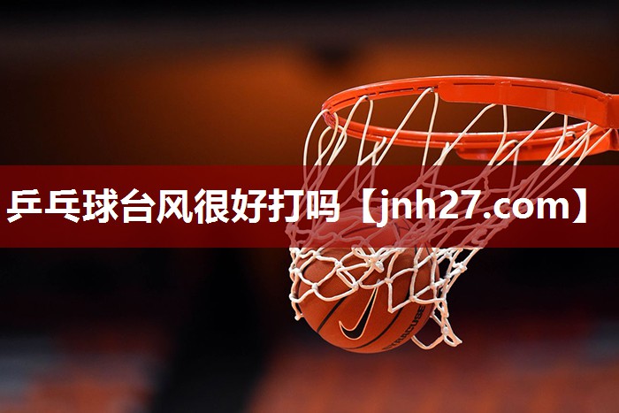 乒乓球台风很好打吗