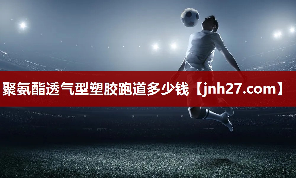 聚氨酯透气型塑胶跑道多少钱